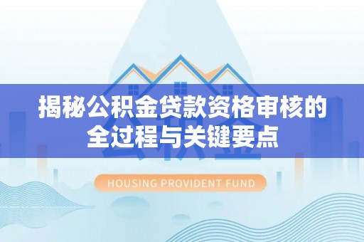 宛城揭秘公积金贷款资格审核的全过程与关键要点