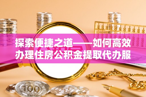 宛城探索便捷之道——如何高效办理住房公积金提取代办服务
