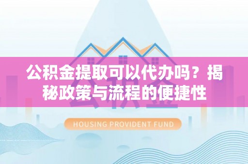 宛城公积金提取可以代办吗？揭秘政策与流程的便捷性