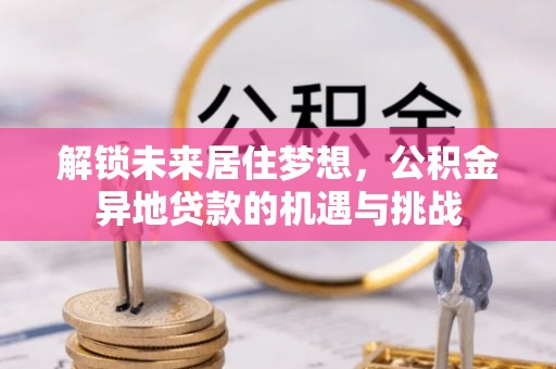 宛城解锁未来居住梦想，公积金异地贷款的机遇与挑战