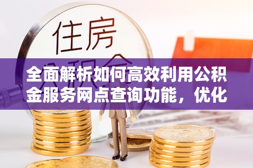 宛城全面解析如何高效利用公积金服务网点查询功能，优化生活理财规划