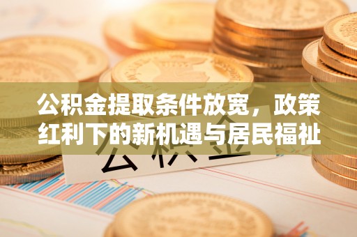 宛城公积金提取条件放宽，政策红利下的新机遇与居民福祉提升