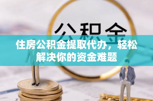 宛城住房公积金提取代办，轻松解决你的资金难题