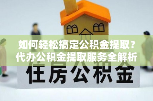 宛城如何轻松搞定公积金提取？代办公积金提取服务全解析
