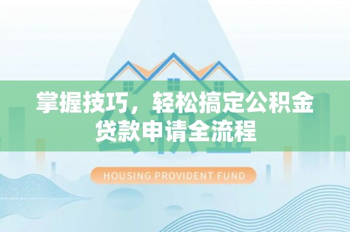 宛城掌握技巧，轻松搞定公积金贷款申请全流程