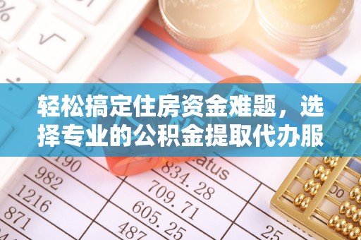 宛城轻松搞定住房资金难题，选择专业的公积金提取代办服务
