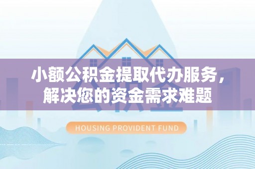 宛城小额公积金提取代办服务，解决您的资金需求难题