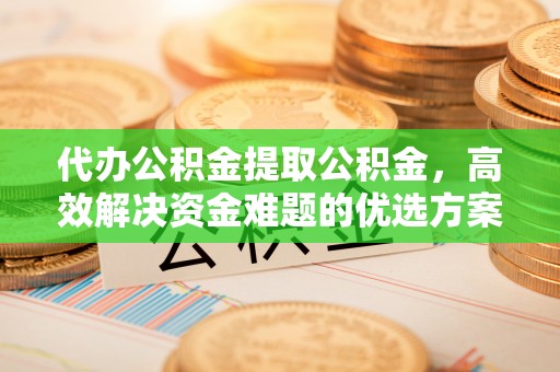宛城代办公积金提取公积金，高效解决资金难题的优选方案