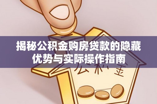 宛城揭秘公积金购房贷款的隐藏优势与实际操作指南