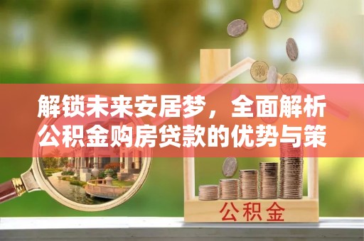 宛城解锁未来安居梦，全面解析公积金购房贷款的优势与策略