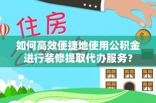 宛城如何高效便捷地使用公积金进行装修提取代办服务？