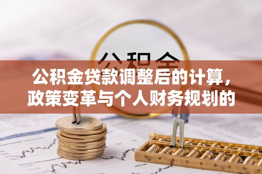 宛城公积金贷款调整后的计算，政策变革与个人财务规划的深度解析