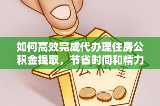 宛城如何高效完成代办理住房公积金提取，节省时间和精力？