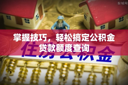 宛城掌握技巧，轻松搞定公积金贷款额度查询