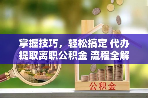 宛城掌握技巧，轻松搞定 代办提取离职公积金 流程全解析
