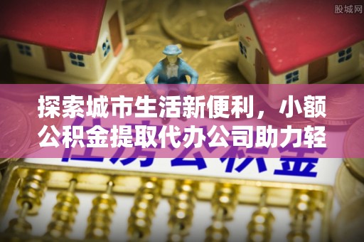 宛城探索城市生活新便利，小额公积金提取代办公司助力轻松理财