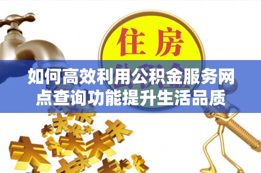 宛城如何高效利用公积金服务网点查询功能提升生活品质