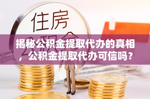 宛城揭秘公积金提取代办的真相，公积金提取代办可信吗？