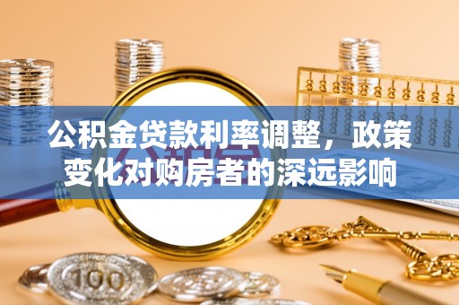 宛城公积金贷款利率调整，政策变化对购房者的深远影响