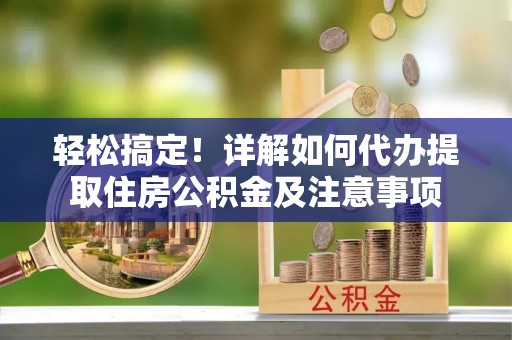 宛城轻松搞定！详解如何代办提取住房公积金及注意事项