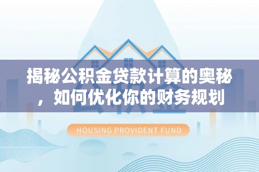 宛城揭秘公积金贷款计算的奥秘，如何优化你的财务规划