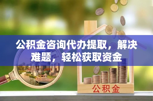 宛城公积金咨询代办提取，解决难题，轻松获取资金