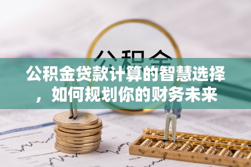 宛城公积金贷款计算的智慧选择，如何规划你的财务未来