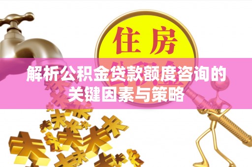 宛城解析公积金贷款额度咨询的关键因素与策略