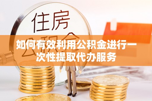 宛城如何有效利用公积金进行一次性提取代办服务