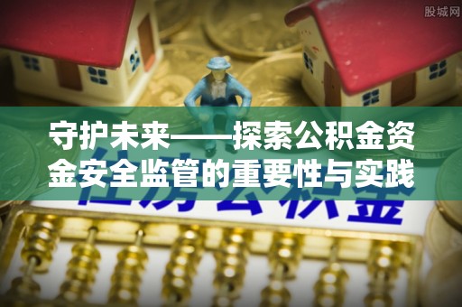 宛城守护未来——探索公积金资金安全监管的重要性与实践路径