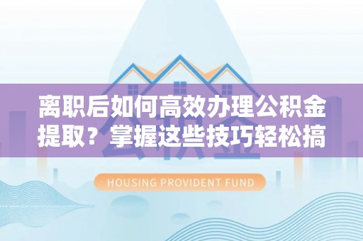 宛城离职后如何高效办理公积金提取？掌握这些技巧轻松搞定