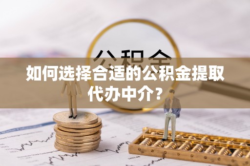 宛城如何选择合适的公积金提取代办中介？