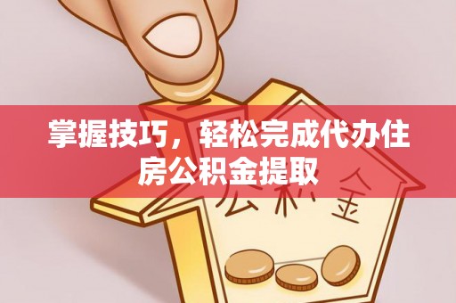 宛城掌握技巧，轻松完成代办住房公积金提取