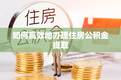 宛城如何高效地办理住房公积金提取