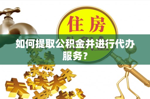 宛城如何提取公积金并进行代办服务？