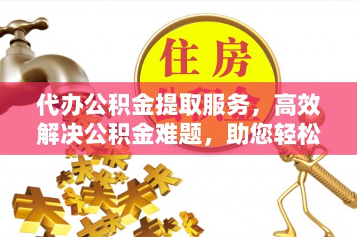 宛城代办公积金提取服务，高效解决公积金难题，助您轻松理财