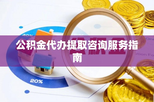 宛城公积金代办提取咨询服务指南