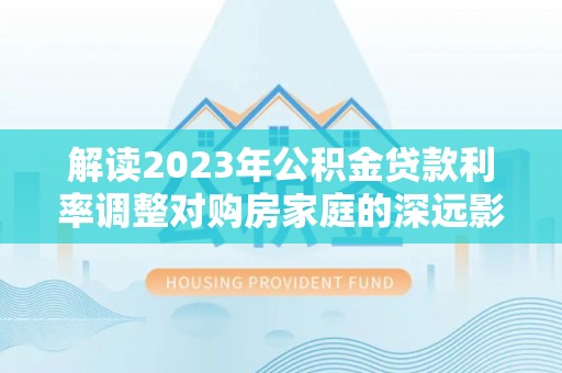宛城解读2023年公积金贷款利率调整对购房家庭的深远影响