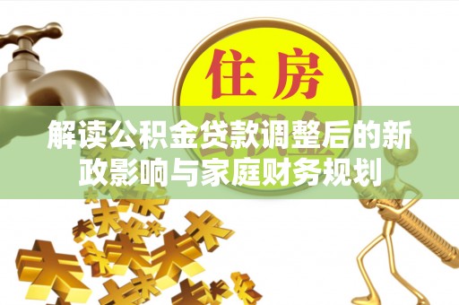宛城解读公积金贷款调整后的新政影响与家庭财务规划