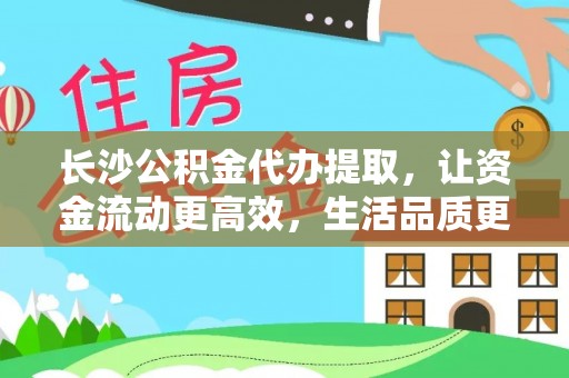 宛城长沙公积金代办提取，让资金流动更高效，生活品质更优越