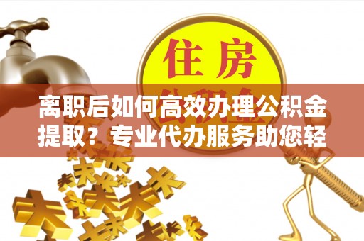 宛城离职后如何高效办理公积金提取？专业代办服务助您轻松搞定