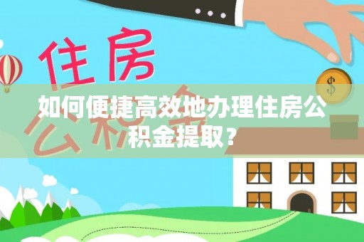 宛城如何便捷高效地办理住房公积金提取？