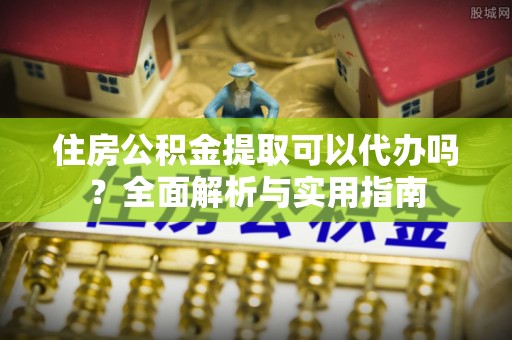 宛城住房公积金提取可以代办吗？全面解析与实用指南