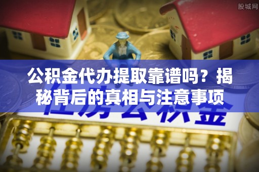 宛城公积金代办提取靠谱吗？揭秘背后的真相与注意事项