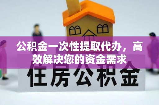 宛城公积金一次性提取代办，高效解决您的资金需求