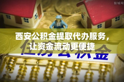 宛城西安公积金提取代办服务，让资金流动更便捷