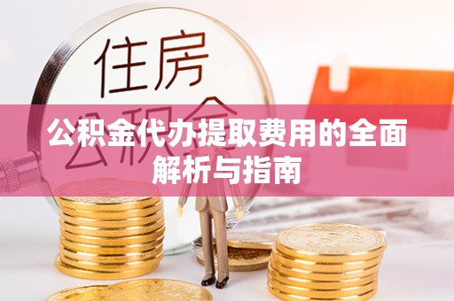 宛城公积金代办提取费用的全面解析与指南