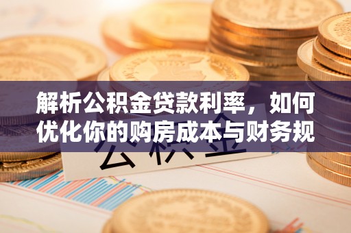 宛城解析公积金贷款利率，如何优化你的购房成本与财务规划