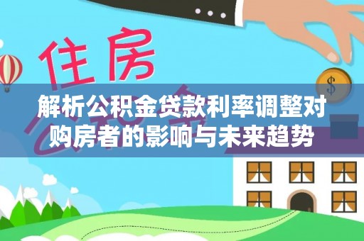 宛城解析公积金贷款利率调整对购房者的影响与未来趋势