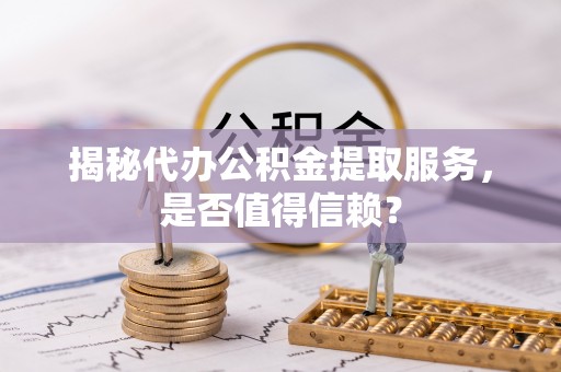 宛城揭秘代办公积金提取服务，是否值得信赖？